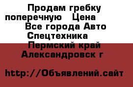 Продам гребку поперечную › Цена ­ 15 000 - Все города Авто » Спецтехника   . Пермский край,Александровск г.